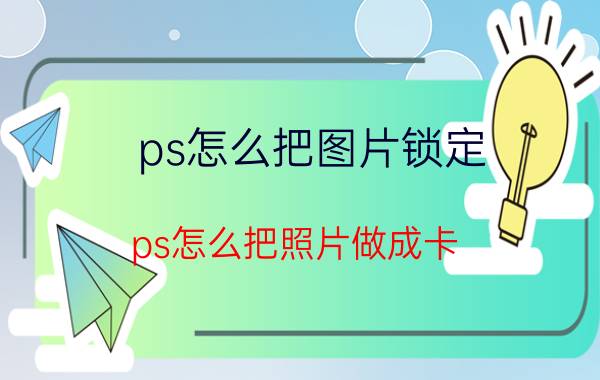 ps怎么把图片锁定 ps怎么把照片做成卡？